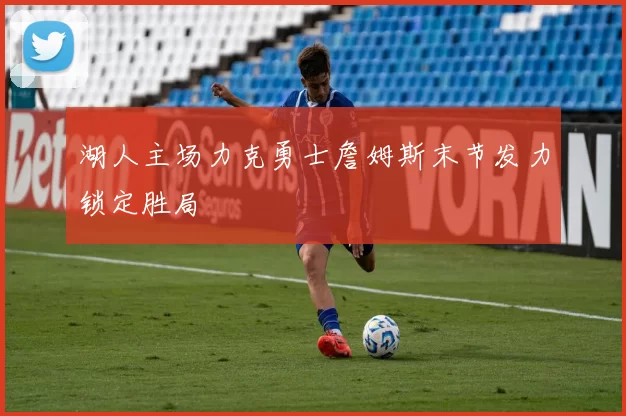 湖人主场力克勇士詹姆斯末节发力锁定胜局