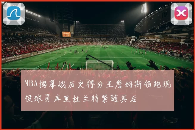 NBA揭幕战历史得分王詹姆斯领跑现役球员库里杜兰特紧随其后