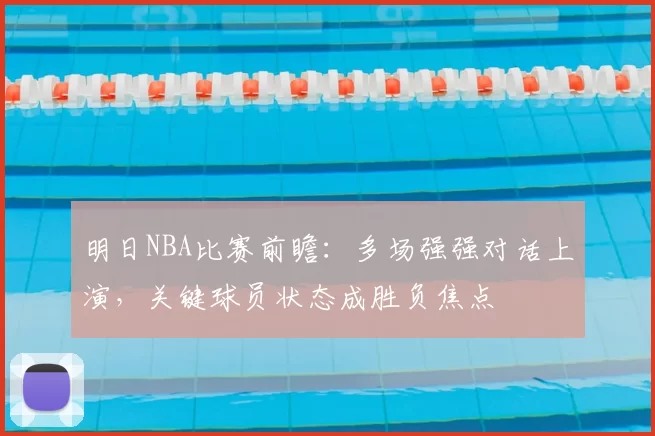 明日NBA比赛前瞻:多场强强对话上演,关键球员状态成胜负焦点