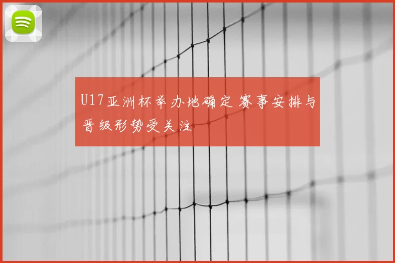 U17亚洲杯举办地确定 赛事安排与晋级形势受关注