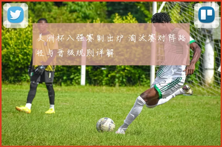 美洲杯八强赛制出炉 淘汰赛对阵路径与晋级规则详解