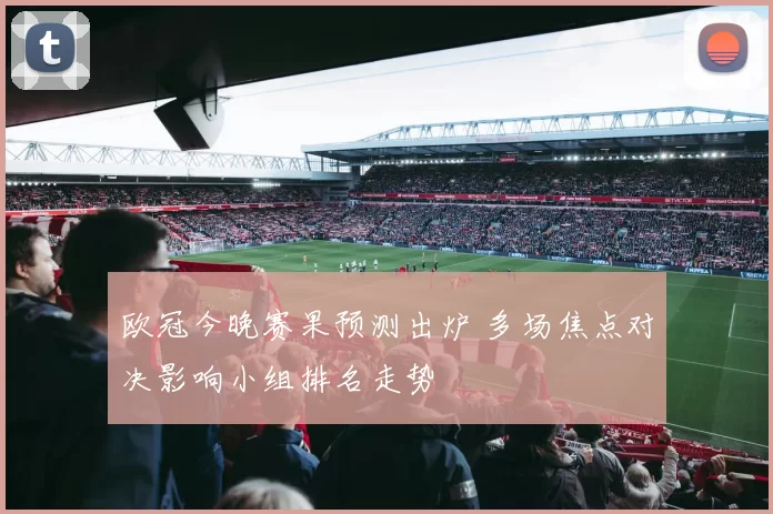 欧冠今晚赛果预测出炉 多场焦点对决影响小组排名走势