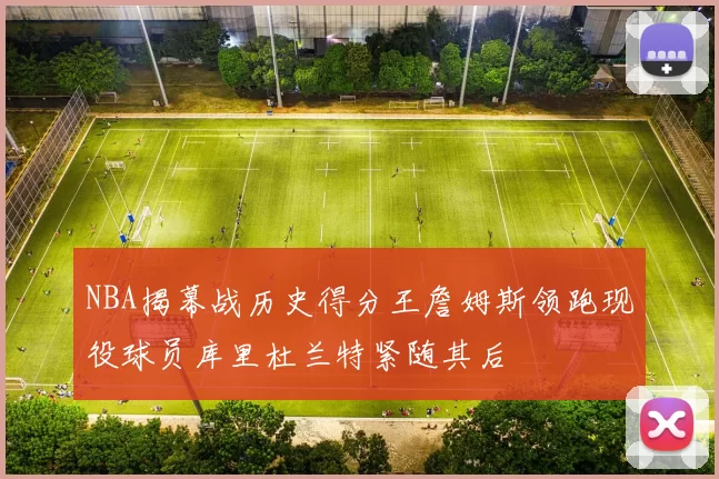 NBA揭幕战历史得分王詹姆斯领跑现役球员库里杜兰特紧随其后