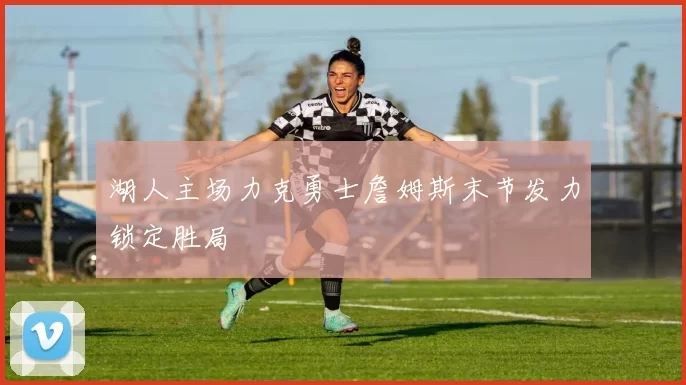 湖人主场力克勇士詹姆斯末节发力锁定胜局