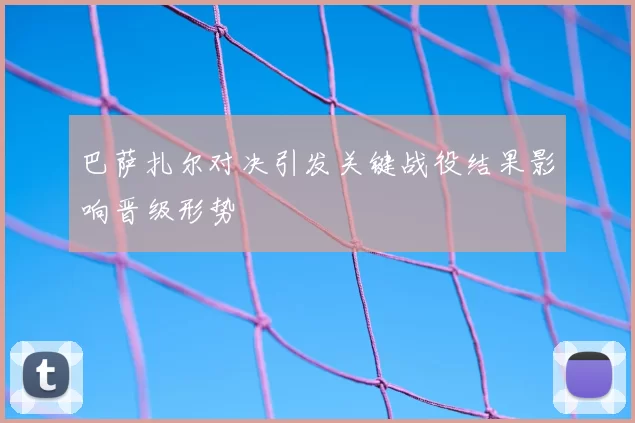 巴萨扎尔对决引发关键战役结果影响晋级形势