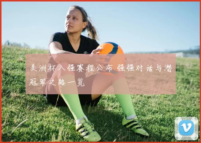 美洲杯八强赛程公布 强强对话与潜冠军之路一览