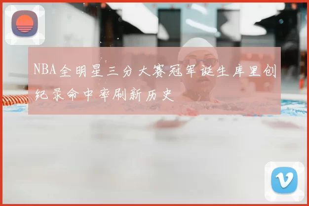 NBA全明星三分大赛冠军诞生库里创纪录命中率刷新历史