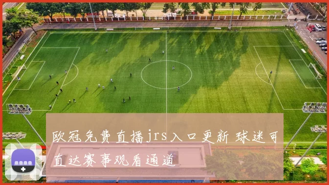 欧冠免费直播jrs入口更新 球迷可直达赛事观看通道