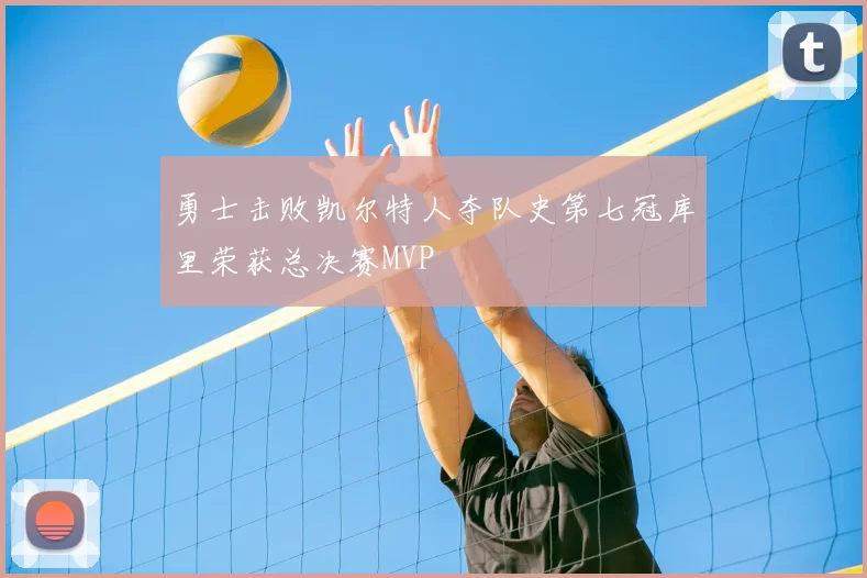 勇士击败凯尔特人夺队史第七冠库里荣获总决赛MVP