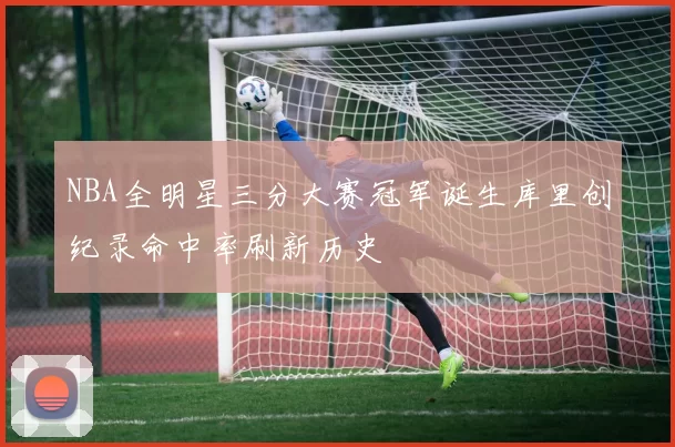 NBA全明星三分大赛冠军诞生库里创纪录命中率刷新历史