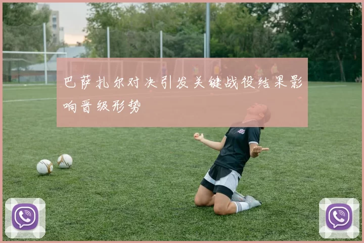 巴萨扎尔对决引发关键战役结果影响晋级形势