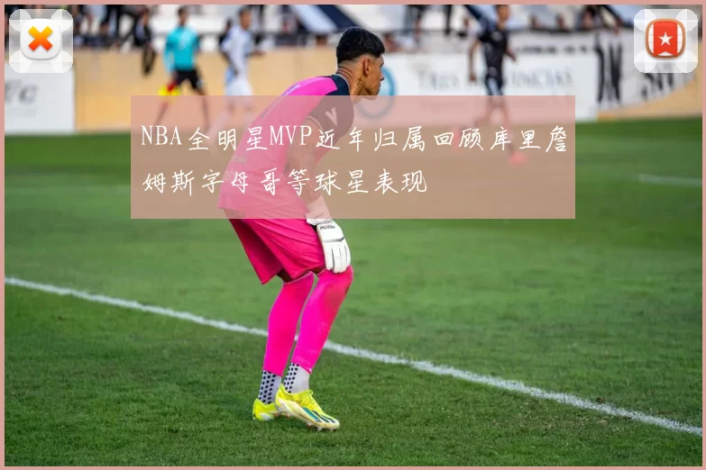NBA全明星MVP近年归属回顾库里詹姆斯字母哥等球星表现