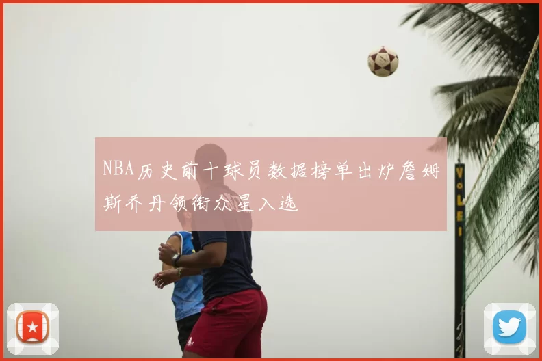 NBA历史前十球员数据榜单出炉詹姆斯乔丹领衔众星入选