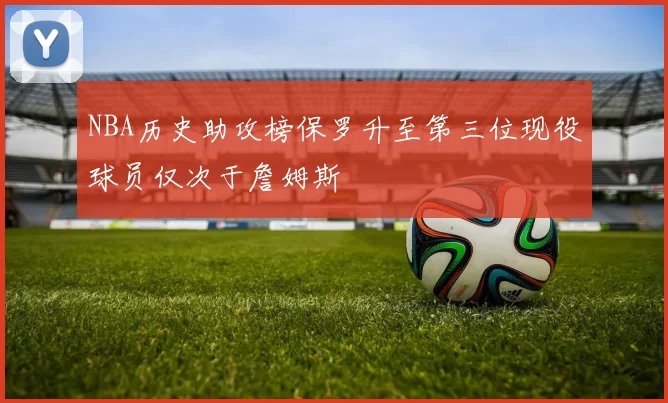 NBA历史助攻榜保罗升至第三位现役球员仅次于詹姆斯