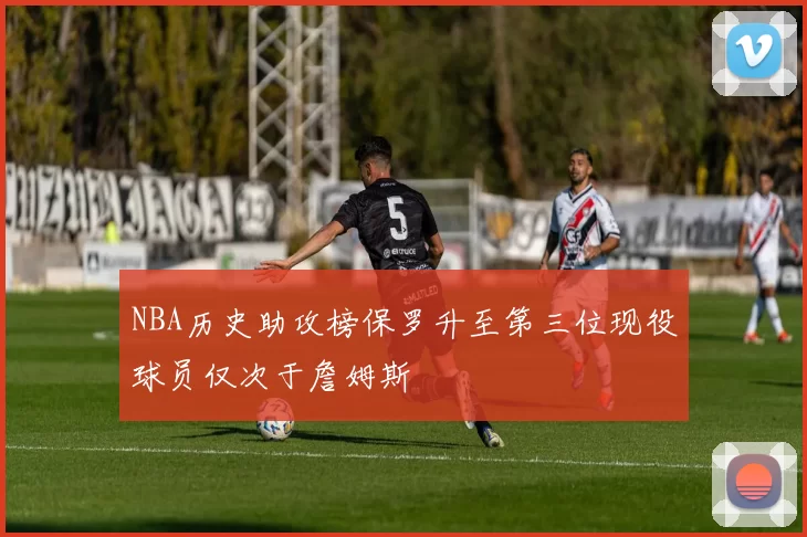 NBA历史助攻榜保罗升至第三位现役球员仅次于詹姆斯