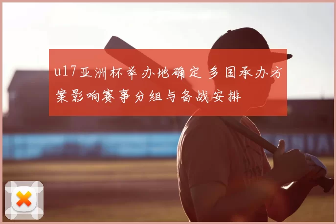 u17亚洲杯举办地确定 多国承办方案影响赛事分组与备战安排