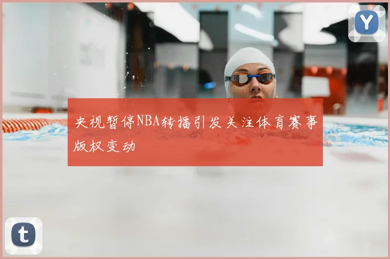 央视暂停NBA转播引发关注体育赛事版权变动