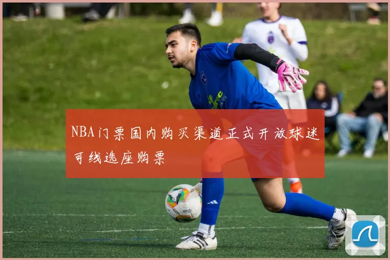 NBA门票国内购买渠道正式开放球迷可线选座购票