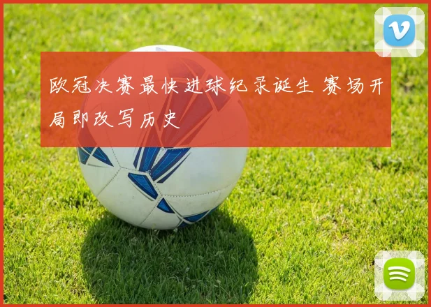 欧冠决赛最快进球纪录诞生 赛场开局即改写历史