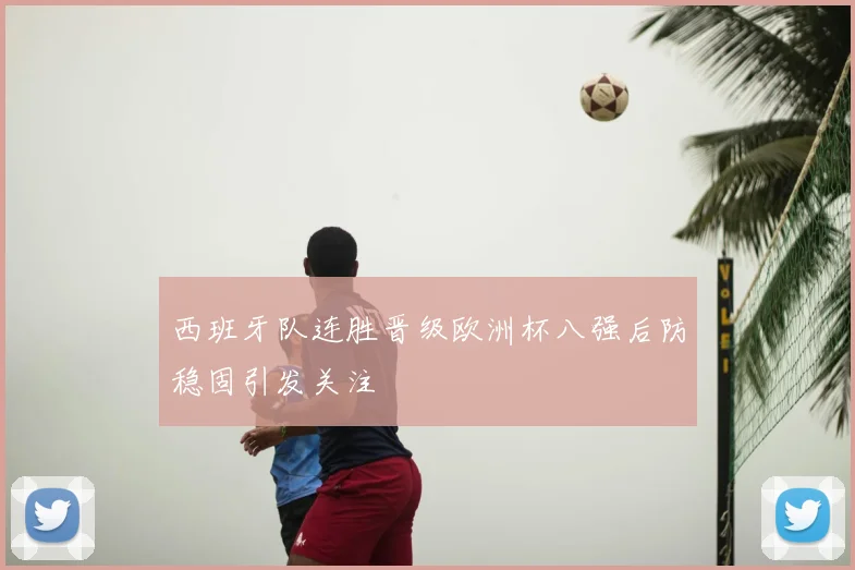 西班牙队连胜晋级欧洲杯八强后防稳固引发关注