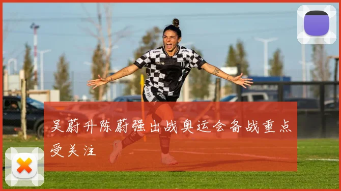 吴蔚升陈蔚强出战奥运会备战重点受关注