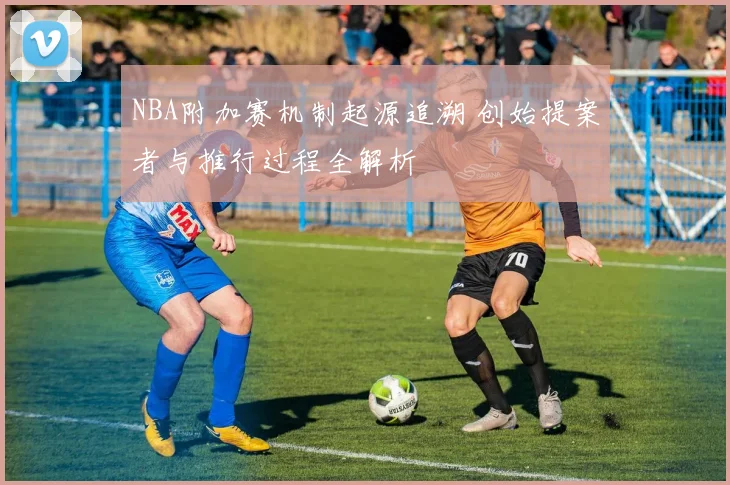 NBA附加赛机制起源追溯 创始提案者与推行过程全解析