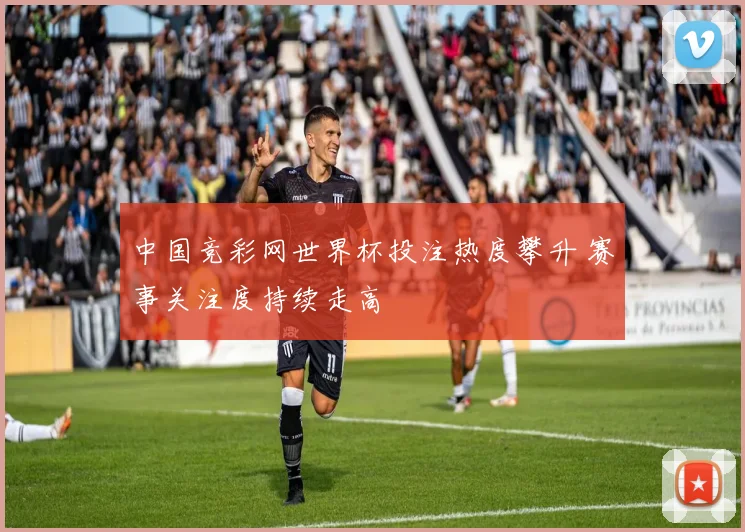 中国竞彩网世界杯投注热度攀升 赛事关注度持续走高