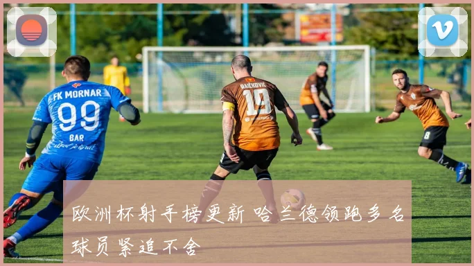 欧洲杯射手榜更新 哈兰德领跑多名球员紧追不舍