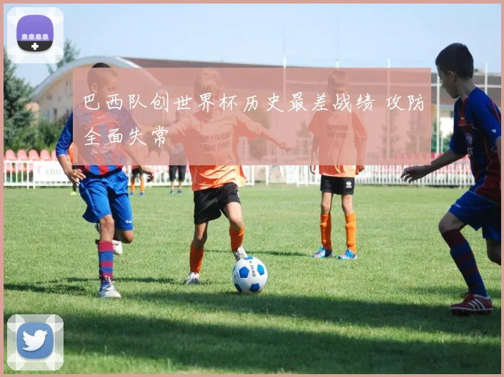 巴西队创世界杯历史最差战绩 攻防全面失常
