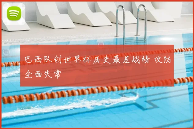 巴西队创世界杯历史最差战绩 攻防全面失常