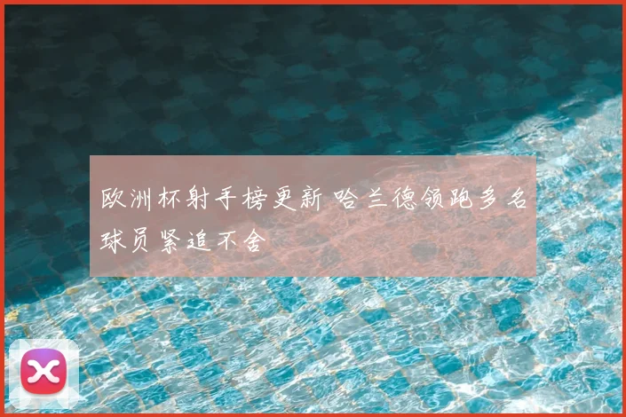 欧洲杯射手榜更新 哈兰德领跑多名球员紧追不舍