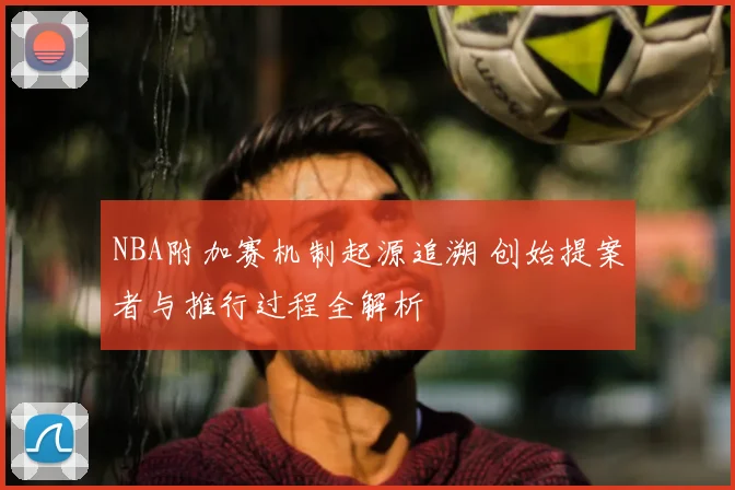 NBA附加赛机制起源追溯 创始提案者与推行过程全解析