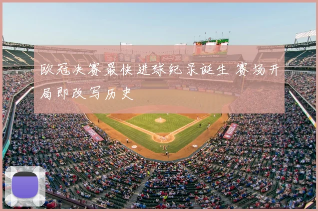 欧冠决赛最快进球纪录诞生 赛场开局即改写历史