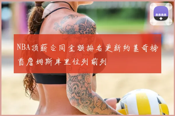 NBA顶薪合同金额排名更新约基奇榜首詹姆斯库里位列前列