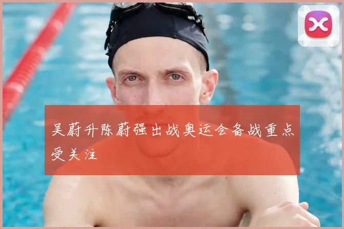 吴蔚升陈蔚强出战奥运会备战重点受关注