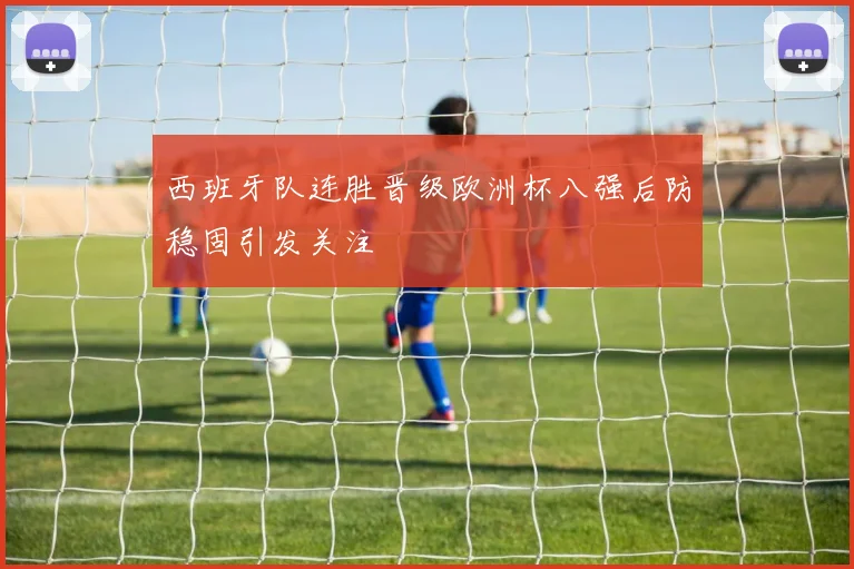西班牙队连胜晋级欧洲杯八强后防稳固引发关注